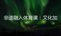 非遗融入体育课：文化加持 活力“满格”