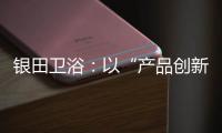 银田卫浴
：以“产品创新+多渠道布局”制胜市场