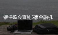 银保监会查处5家金融机构违法违规行为，合计罚没超3.8亿