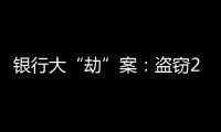 银行大“劫”案：盗窃2.53亿元，集资诈骗35.55亿元