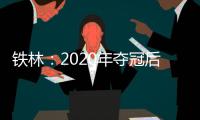 铁林：2020年夺冠后相比庆祝更多的是解脱 终于能离开园区回家了