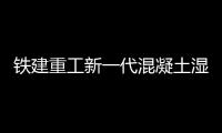 铁建重工新一代混凝土湿喷机上市，赋能隧道工程建设
