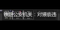 铁路公安机关：对猥亵违法犯罪开展专项打击整治
