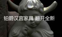 铂爵汉宫家具 翻开全新生活篇章