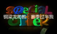 铜梁龙助教
：赛季过半我们是失球最少的；进攻与防守数据均出色