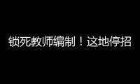 锁死教师编制
！这地停招小学老师