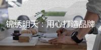 锦绣明天：用心打造品牌 用细节打动客户