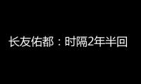 长友佑都：时隔2年半回国家队非常开心 放眼世界还有水平更高球员