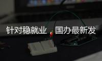 针对稳就业
，国办最新发布！