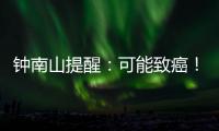 钟南山提醒：可能致癌！