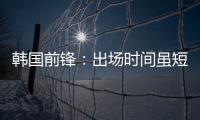 韩国前锋：出场时间虽短但意义非凡 必须比其他队友更加努力