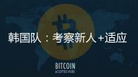 韩国队：考察新人+适应酷热
，洪明甫用东亚杯考察“B方案”