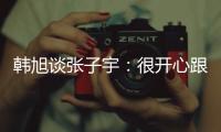 韩旭谈张子宇：很开心跟比自己高那么多的人同台竞技