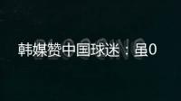 韩媒赞中国球迷：虽0