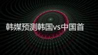 韩媒预测韩国vs中国首发�：阵型4