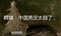 韩媒：中国男足太弱了，洪明甫的实验结果没什么意义
，很遗憾