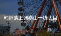 韩鹏谈上调泰山一线队目标
：搞好训练，尽最大可能去帮助球队