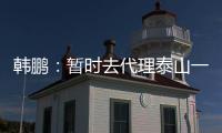 韩鹏：暂时去代理泰山一队的工作，希望B队球员都能朝一队努力