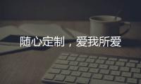 随心定制，爱我所爱