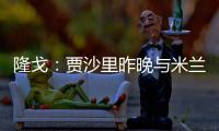 隆戈
：贾沙里昨晚与米兰再次积极接触，距离加盟越来越近了
