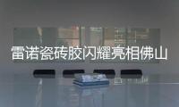 雷诺瓷砖胶闪耀亮相佛山陶博会，首日迎来开门红!