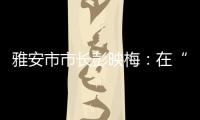 雅安市市长彭映梅：在“小城市、大农村”深化“飞地”合作