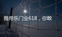 雅帝乐门业618，你敢来，我敢送	，免费大狂欢