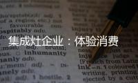 集成灶企业：体验消费 真情实感！