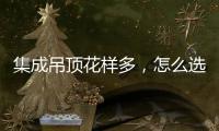 集成吊顶花样多，怎么选才不会别骗?