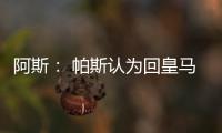阿斯： 帕斯认为回皇马机会有限�，但这不是拒绝回归而是暂缓回归