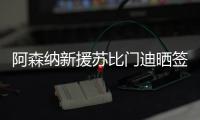 阿森纳新援苏比门迪晒签约照：新篇章，新家