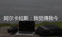 阿尔卡拉斯：我觉得我今天打得非常聪明	，为此感到非常自豪