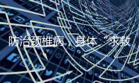 防治颈椎病，身体“求救信号”别忽视！