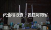 阚全程被查
，曾任河南省卫健委主任