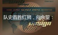 队史首胜红狮
，向余望
：我们迈过了这个坎，非常开心