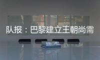 队报�：巴黎建立王朝尚需时日
，但比赛风格已接近历史强者标准