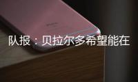 队报：贝拉尔多希望能在重要比赛获更多出场，盼今夏离开巴黎