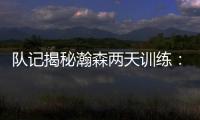 队记揭秘瀚森两天训练：沟通跑位明显进步 无惧困难总是乐在其中