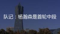 队记
�：杨瀚森是首轮中段上限最高的新秀之一 开拓者押宝这次能中