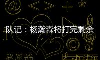队记	：杨瀚森将打完剩余夏季联赛；球队支持他出战国家队赛事