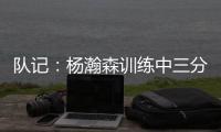 队记：杨瀚森训练中三分投得不错 如此身高要开发好三分就很难防
