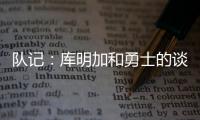 队记
：库明加和勇士的谈判没有进展 国王是最强劲追逐者