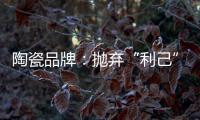 陶瓷品牌：抛弃“利己”私念 站在顾客角度推产品