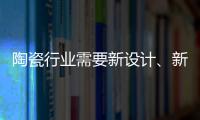 陶瓷行业需要新设计

、新运营模式、新渠道