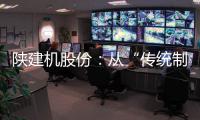 陕建机股份
：从“传统制造”到“数字工匠”