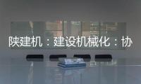 陕建机	
：建设机械化：协同发力 项目建设跑出“加速度”