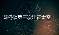 陈冬谈第三次出征太空�：每一次太空之旅都独一无二