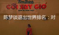 陈梦谈退出世界排名�：对乒乓球有热爱	，什么时候都能重新开始