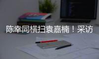 陈幸同横扫袁嘉楠�！采访强调赛前准备充分�
，回应下场对阵蒯曼
！