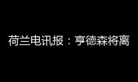 荷兰电讯报	：亨德森将离开阿贾克斯，他已向队友们正式告别